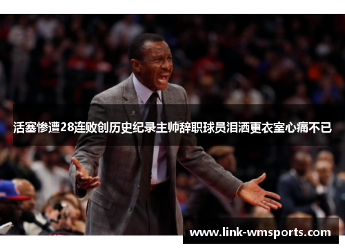 活塞惨遭28连败创历史纪录主帅辞职球员泪洒更衣室心痛不已