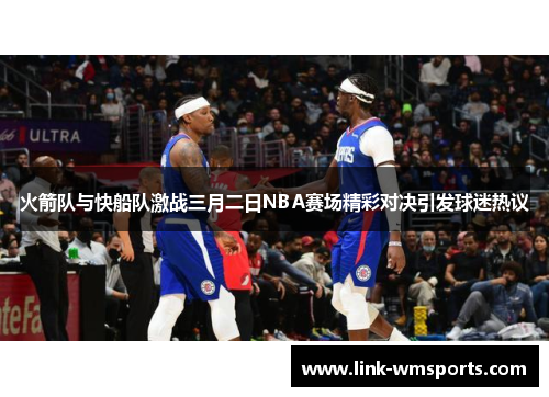 火箭队与快船队激战三月二日NBA赛场精彩对决引发球迷热议