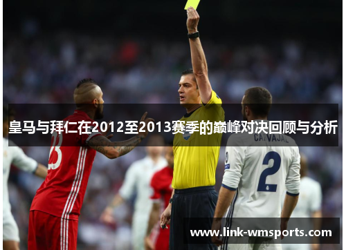 皇马与拜仁在2012至2013赛季的巅峰对决回顾与分析
